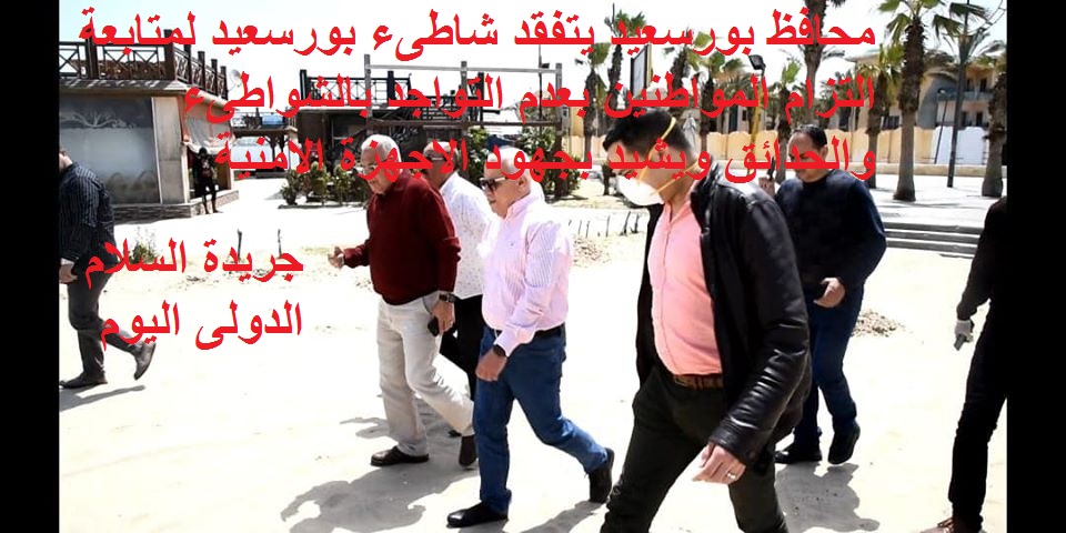 محافظ بورسعيد يتفقد شاطىء بورسعيد لمتابعة التزام المواطنين بعدم التواجد بالشواطىء والحدائق ويشيد بجهود الاجهزة الامنية