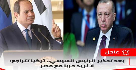 عاجل.. بعد تحذير الرئيس السيسي.. تركيا تتراجع: لا نريد حربا مع مصر