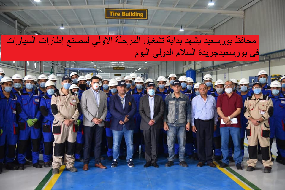 .محافظ بورسعيد يشهد بداية تشغيل المرحلة الاولي لمصنع إطارات السيارات في بورسعيد